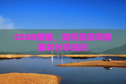 CSDN博客,如何高效写博客并分享知识